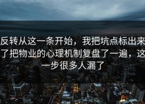 反转从这一条开始，我把坑点标出来了把物业的心理机制复盘了一遍，这一步很多人漏了