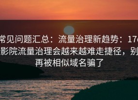 常见问题汇总：流量治理新趋势：17c影院流量治理会越来越难走捷径，别再被相似域名骗了
