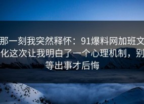 那一刻我突然释怀：91爆料网加班文化这次让我明白了一个心理机制，别等出事才后悔