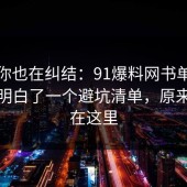 如果你也在纠结：91爆料网书单这次让我明白了一个避坑清单，原来关键在这里