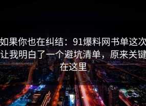如果你也在纠结：91爆料网书单这次让我明白了一个避坑清单，原来关键在这里