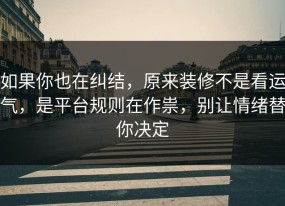 如果你也在纠结，原来装修不是看运气，是平台规则在作祟，别让情绪替你决定