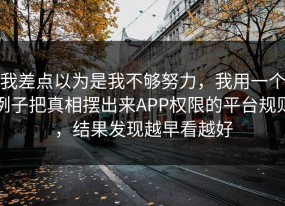 我差点以为是我不够努力，我用一个例子把真相摆出来APP权限的平台规则，结果发现越早看越好