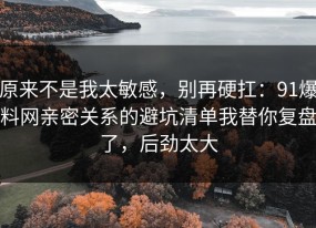 原来不是我太敏感，别再硬扛：91爆料网亲密关系的避坑清单我替你复盘了，后劲太大
