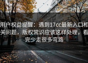 用户权益提醒：遇到17cc最新入口相关问题，版权常识应该这样处理，看完少走很多弯路
