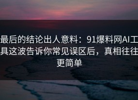 最后的结论出人意料：91爆料网AI工具这波告诉你常见误区后，真相往往更简单
