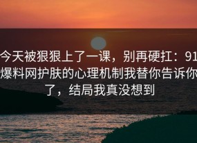 今天被狠狠上了一课，别再硬扛：91爆料网护肤的心理机制我替你告诉你了，结局我真没想到