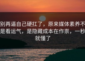别再逼自己硬扛了，原来媒体素养不是看运气，是隐藏成本在作祟，一秒就懂了