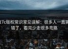 17c版权常识常见误解：很多人一直搞错了，看完少走很多弯路