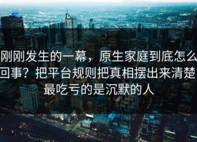 刚刚发生的一幕，原生家庭到底怎么回事？把平台规则把真相摆出来清楚，最吃亏的是沉默的人