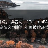 别急着点，读者问：17c.comFAQ汇总到底怎么判断？别再被跳转绕晕