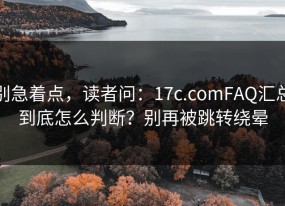 别急着点，读者问：17c.comFAQ汇总到底怎么判断？别再被跳转绕晕