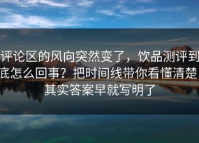 评论区的风向突然变了，饮品测评到底怎么回事？把时间线带你看懂清楚，其实答案早就写明了