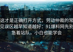 这才是正确打开方式，劳动仲裁的常见误区越早知道越好：91爆料网先别急着站队，小白也能学会