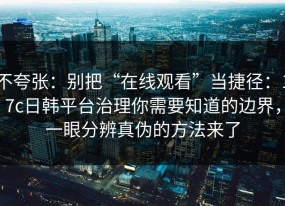 不夸张：别把“在线观看”当捷径：17c日韩平台治理你需要知道的边界，一眼分辨真伪的方法来了