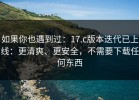 如果你也遇到过：17.c版本迭代已上线：更清爽、更安全，不需要下载任何东西