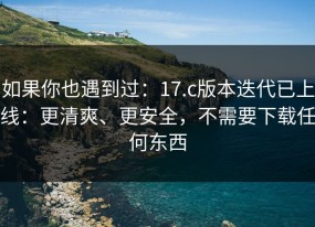 如果你也遇到过：17.c版本迭代已上线：更清爽、更安全，不需要下载任何东西
