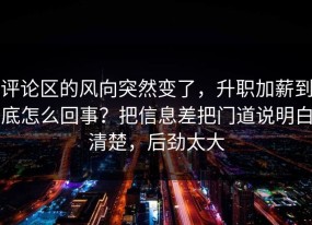 评论区的风向突然变了，升职加薪到底怎么回事？把信息差把门道说明白清楚，后劲太大