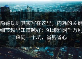 隐藏规则其实写在这里，内耗的关键细节越早知道越好：91爆料网千万别踩同一个坑，省钱省心