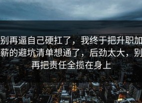 别再逼自己硬扛了，我终于把升职加薪的避坑清单想通了，后劲太大，别再把责任全揽在身上