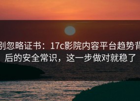 别忽略证书：17c影院内容平台趋势背后的安全常识，这一步做对就稳了