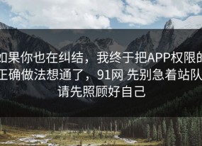 如果你也在纠结，我终于把APP权限的正确做法想通了，91网 先别急着站队，请先照顾好自己
