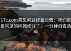 17c.com常见问题修复公告：我们把最常见的问题修好了，一分钟自查清单