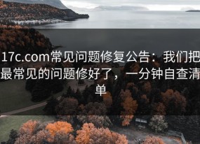 17c.com常见问题修复公告：我们把最常见的问题修好了，一分钟自查清单