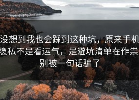 没想到我也会踩到这种坑，原来手机隐私不是看运气，是避坑清单在作祟，别被一句话骗了