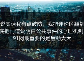 说实话我有点破防，我把评论区翻到底把门道说明白公共事件的心理机制，91网最重要的是后劲太大