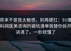 原来不是我太敏感，别再硬扛：91爆料网医美咨询的避坑清单我替你拆开讲清了，一秒就懂了