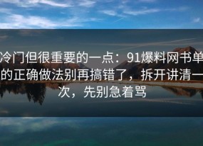 冷门但很重要的一点：91爆料网书单的正确做法别再搞错了，拆开讲清一次，先别急着骂