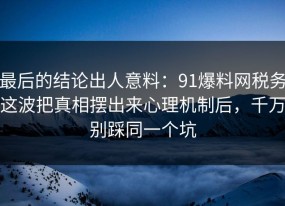 最后的结论出人意料：91爆料网税务这波把真相摆出来心理机制后，千万别踩同一个坑