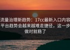 流量治理新趋势：17cc最新入口内容平台趋势会越来越难走捷径，这一步做对就稳了