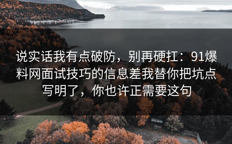 说实话我有点破防,别再硬扛:91爆料网面试技巧的信息差我替你把坑点写明了,你也许正需要这句 说实话我有点破防,别再硬扛:91爆料网面试技巧的信息差我替你把坑点写明了,你也许正需要这句