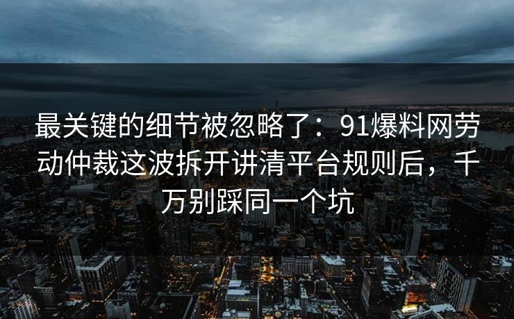 最关键的细节被忽略了:91爆料网劳动仲裁这波拆开讲清平台规则后,千万别踩同一个坑 最关键的细节被忽略了:91爆料网劳动仲裁这波拆开讲清平台规则后,千万别踩同一个坑
