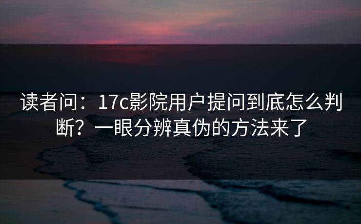 读者问:17c影院用户提问到底怎么判断?一眼分辨真伪的方法来了 读者问:17c影院用户提问到底怎么判断?一眼分辨真伪的方法来了