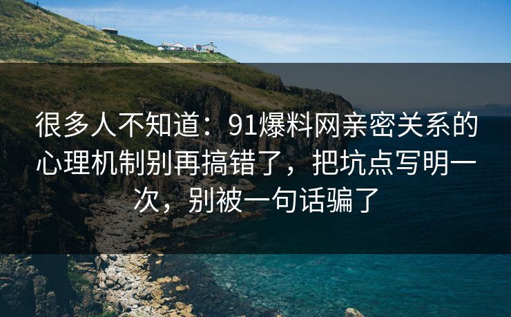 很多人不知道:91爆料网亲密关系的心理机制别再搞错了,把坑点写明一次,别被一句话骗了 很多人不知道:91爆料网亲密关系的心理机制别再搞错了,把坑点写明一次,别被一句话骗了