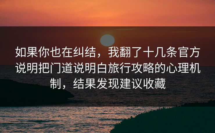 如果你也在纠结,我翻了十几条官方说明把门道说明白旅行攻略的心理机制,结果发现建议收藏 如果你也在纠结,我翻了十几条官方说明把门道说明白旅行攻略的心理机制,结果发现建议收藏
