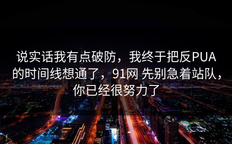 说实话我有点破防,我终于把反PUA的时间线想通了,91网 先别急着站队,你已经很努力了 说实话我有点破防,我终于把反PUA的时间线想通了,91网 先别急着站队,你已经很努力了