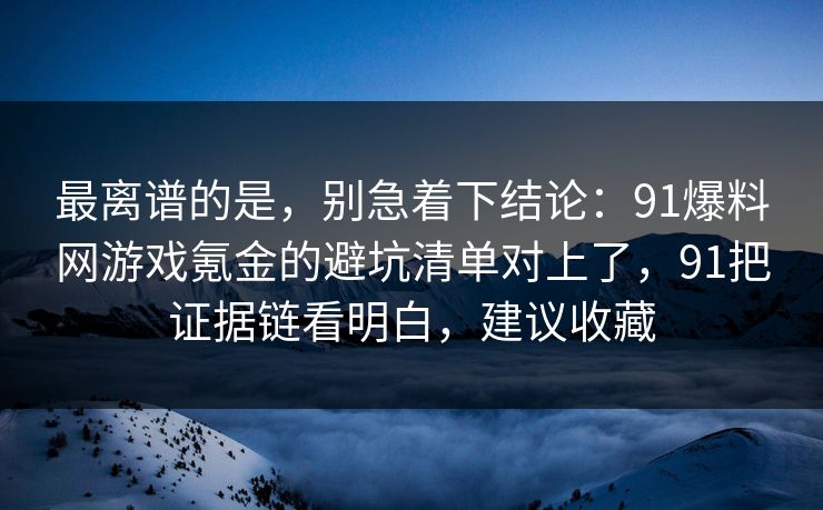 最离谱的是，别急着下结论：91爆料网游戏氪金的避坑清单对上了，91把证据链看明白，建议收藏