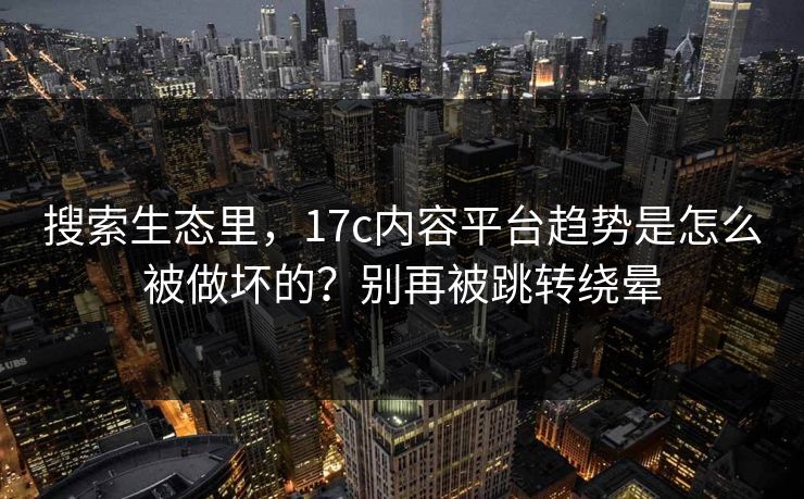 搜索生态里，17c内容平台趋势是怎么被做坏的？别再被跳转绕晕