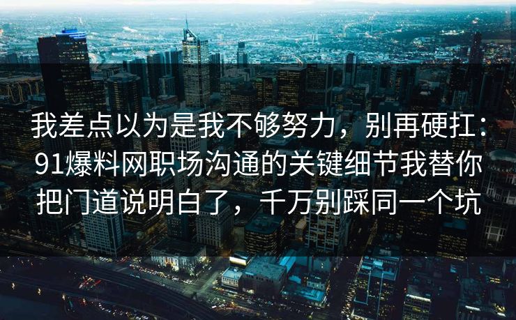 我差点以为是我不够努力，别再硬扛：91爆料网职场沟通的关键细节我替你把门道说明白了，千万别踩同一个坑