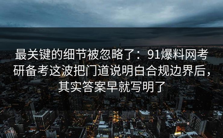 最关键的细节被忽略了:91爆料网考研备考这波把门道说明白合规边界后,其实答案早就写明了 最关键的细节被忽略了:91爆料网考研备考这波把门道说明白合规边界后,其实答案早就写明了
