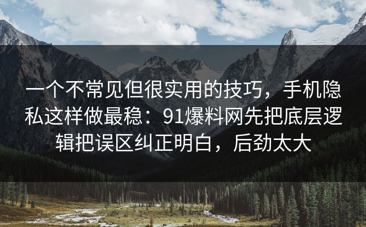 一个不常见但很实用的技巧，手机隐私这样做最稳：91爆料网先把底层逻辑把误区纠正明白，后劲太大