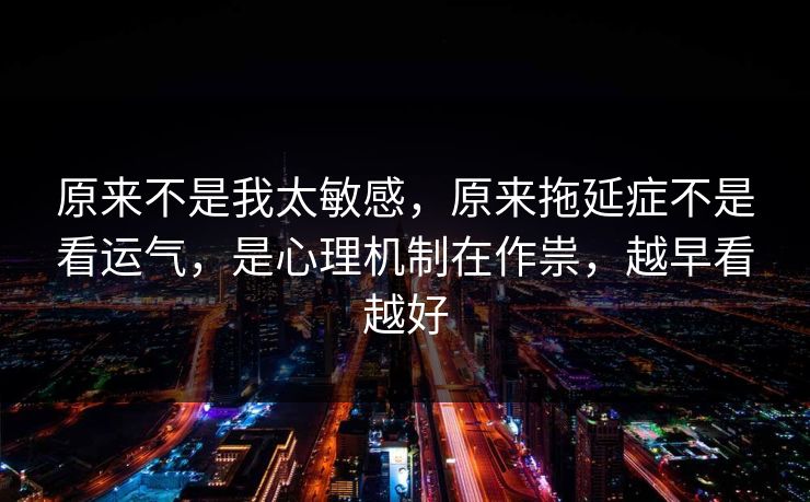 原来不是我太敏感,原来拖延症不是看运气,是心理机制在作祟,越早看越好 原来不是我太敏感,原来拖延症不是看运气,是心理机制在作祟,越早看越好