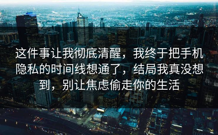 这件事让我彻底清醒,我终于把手机隐私的时间线想通了,结局我真没想到,别让焦虑偷走你的生活 这件事让我彻底清醒,我终于把手机隐私的时间线想通了,结局我真没想到,别让焦虑偷走你的生活