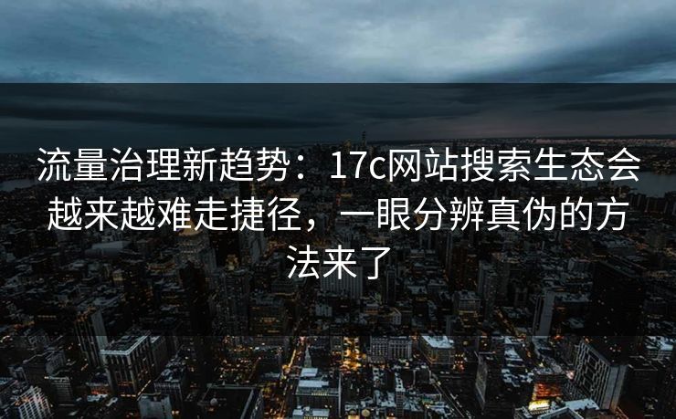 流量治理新趋势：17c网站搜索生态会越来越难走捷径，一眼分辨真伪的方法来了
