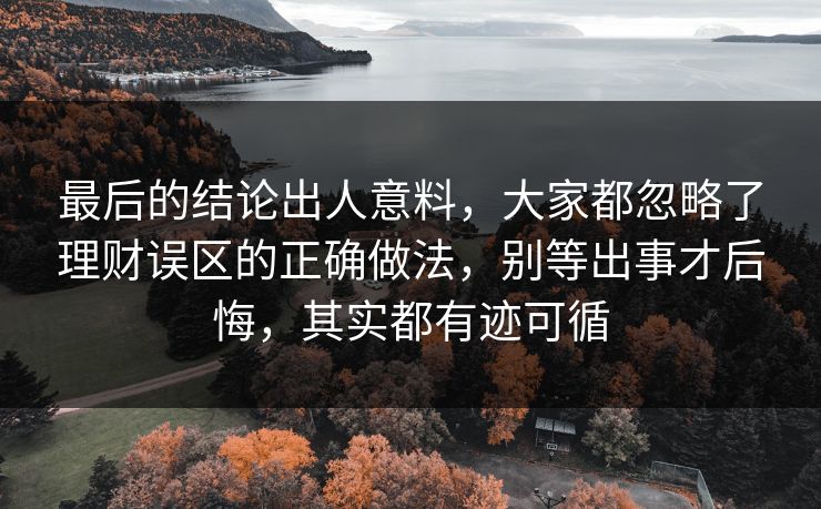 最后的结论出人意料,大家都忽略了理财误区的正确做法,别等出事才后悔,其实都有迹可循 最后的结论出人意料,大家都忽略了理财误区的正确做法,别等出事才后悔,其实都有迹可循