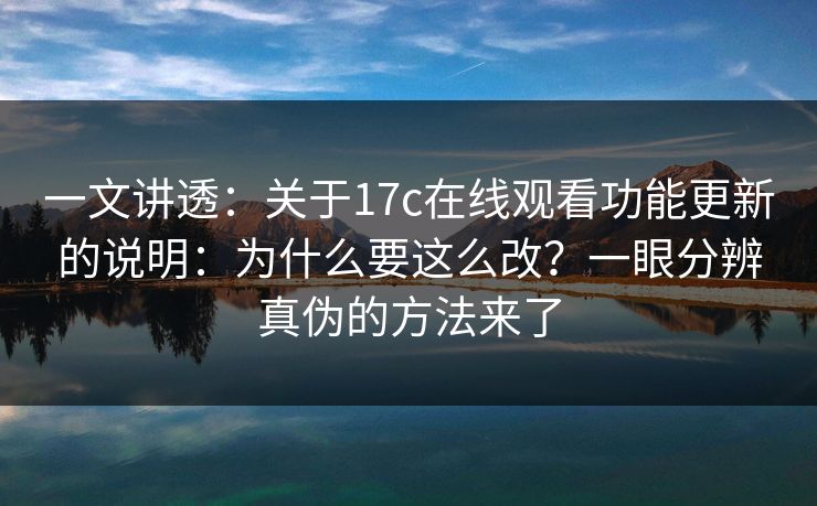 一文讲透:关于17c在线观看功能更新的说明:为什么要这么改?一眼分辨真伪的方法来了 一文讲透:关于17c在线观看功能更新的说明:为什么要这么改?一眼分辨真伪的方法来了